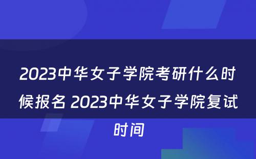 2023中华女子学院考研什么时候报名 2023中华女子学院复试时间
