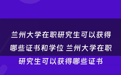 兰州大学在职研究生可以获得哪些证书和学位 兰州大学在职研究生可以获得哪些证书