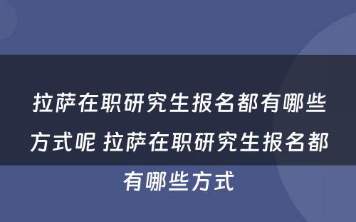 拉萨在职研究生报名都有哪些方式呢 拉萨在职研究生报名都有哪些方式