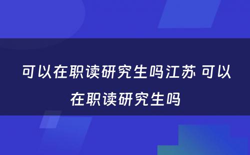 可以在职读研究生吗江苏 可以在职读研究生吗