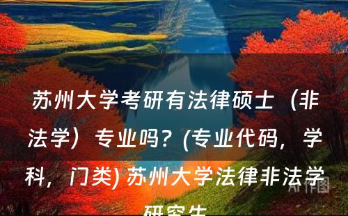 苏州大学考研有法律硕士（非法学）专业吗？(专业代码，学科，门类) 苏州大学法律非法学研究生