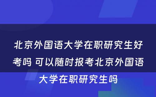 北京外国语大学在职研究生好考吗 可以随时报考北京外国语大学在职研究生吗