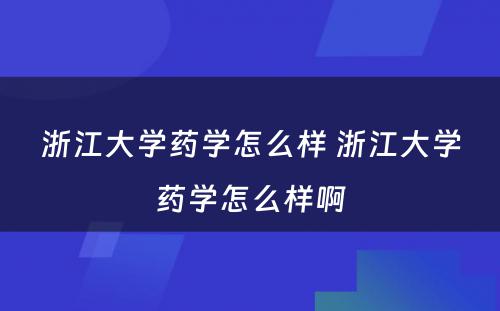 浙江大学药学怎么样 浙江大学药学怎么样啊