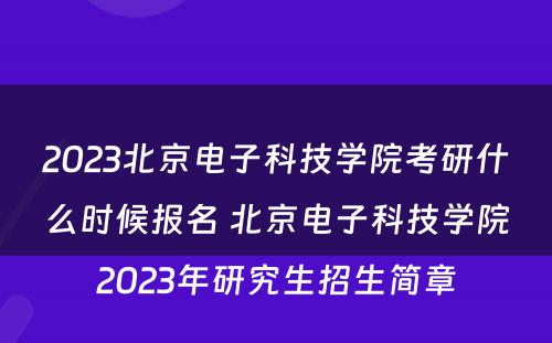 2023北京电子科技学院考研什么时候报名 北京电子科技学院2023年研究生招生简章