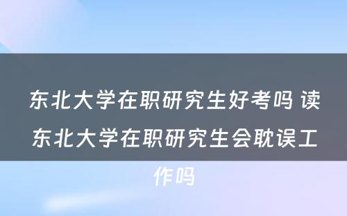 东北大学在职研究生好考吗 读东北大学在职研究生会耽误工作吗