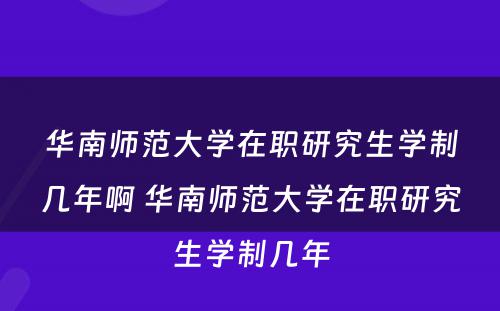 华南师范大学在职研究生学制几年啊 华南师范大学在职研究生学制几年