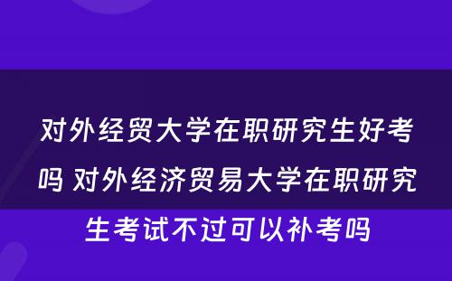 对外经贸大学在职研究生好考吗 对外经济贸易大学在职研究生考试不过可以补考吗