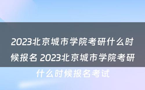 2023北京城市学院考研什么时候报名 2023北京城市学院考研什么时候报名考试