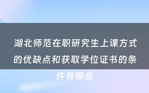  湖北师范在职研究生上课方式的优缺点和获取学位证书的条件有哪些