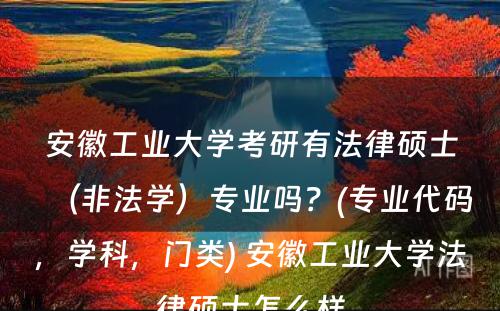 安徽工业大学考研有法律硕士（非法学）专业吗？(专业代码，学科，门类) 安徽工业大学法律硕士怎么样