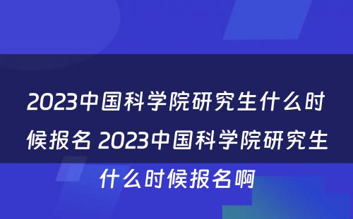 2023中国科学院研究生什么时候报名 2023中国科学院研究生什么时候报名啊