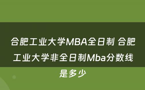 合肥工业大学MBA全日制 合肥工业大学非全日制Mba分数线是多少