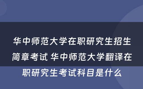 华中师范大学在职研究生招生简章考试 华中师范大学翻译在职研究生考试科目是什么