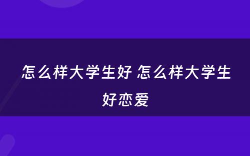 怎么样大学生好 怎么样大学生好恋爱