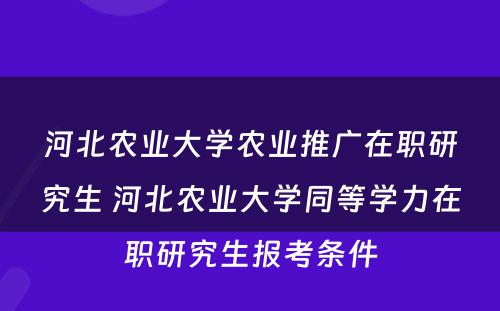 河北农业大学农业推广在职研究生 河北农业大学同等学力在职研究生报考条件