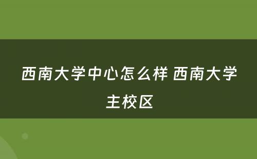 西南大学中心怎么样 西南大学主校区