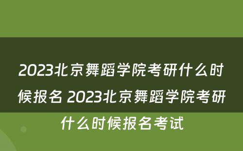 2023北京舞蹈学院考研什么时候报名 2023北京舞蹈学院考研什么时候报名考试
