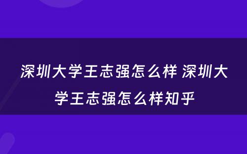 深圳大学王志强怎么样 深圳大学王志强怎么样知乎