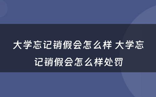 大学忘记销假会怎么样 大学忘记销假会怎么样处罚