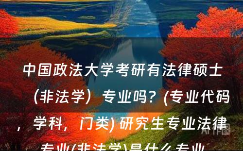 中国政法大学考研有法律硕士（非法学）专业吗？(专业代码，学科，门类) 研究生专业法律专业(非法学)是什么专业