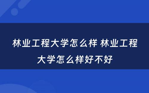 林业工程大学怎么样 林业工程大学怎么样好不好