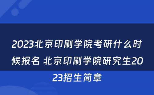 2023北京印刷学院考研什么时候报名 北京印刷学院研究生2023招生简章