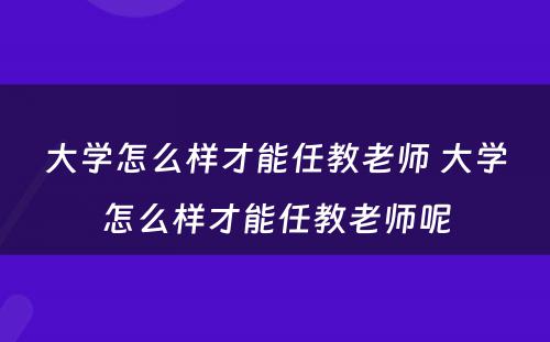 大学怎么样才能任教老师 大学怎么样才能任教老师呢