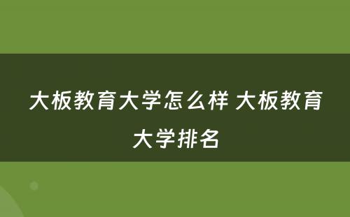 大板教育大学怎么样 大板教育大学排名