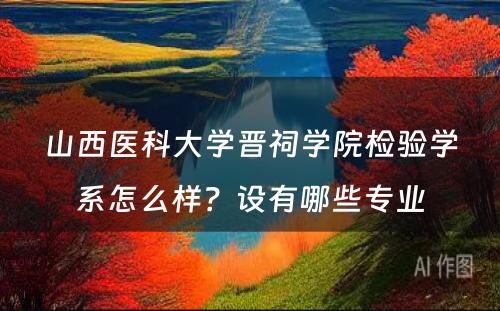 山西医科大学晋祠学院检验学系怎么样？设有哪些专业
