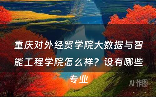 重庆对外经贸学院大数据与智能工程学院怎么样？设有哪些专业