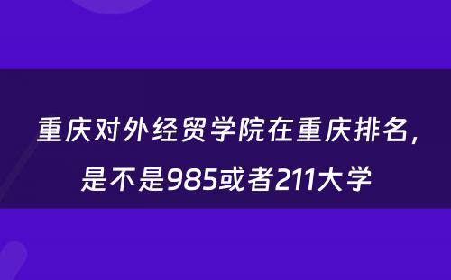 重庆对外经贸学院在重庆排名，是不是985或者211大学