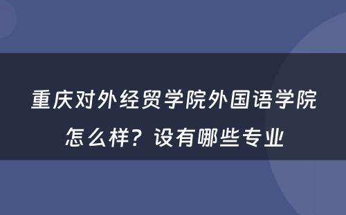 重庆对外经贸学院外国语学院怎么样？设有哪些专业