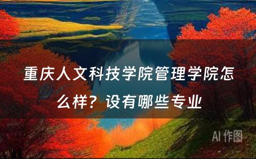 重庆人文科技学院管理学院怎么样？设有哪些专业