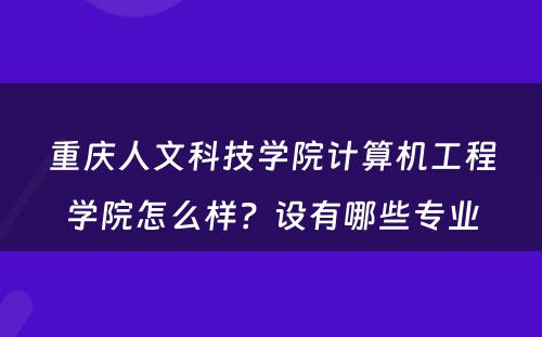 重庆人文科技学院计算机工程学院怎么样？设有哪些专业