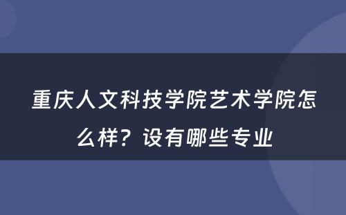 重庆人文科技学院艺术学院怎么样？设有哪些专业