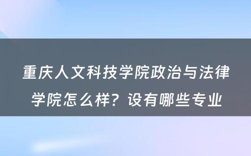 重庆人文科技学院政治与法律学院怎么样？设有哪些专业