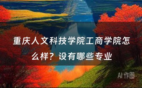 重庆人文科技学院工商学院怎么样？设有哪些专业