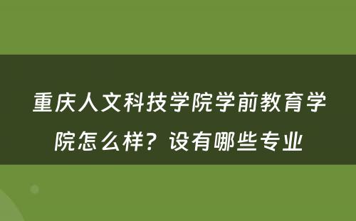 重庆人文科技学院学前教育学院怎么样？设有哪些专业