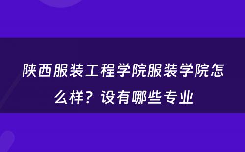 陕西服装工程学院服装学院怎么样？设有哪些专业