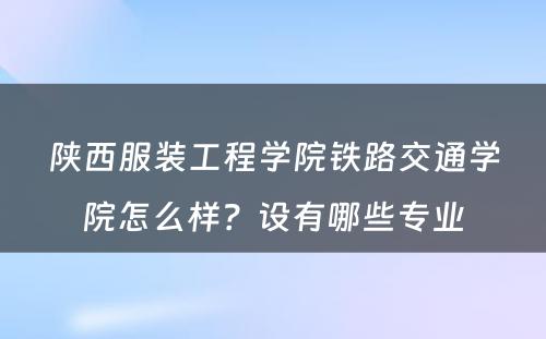 陕西服装工程学院铁路交通学院怎么样？设有哪些专业