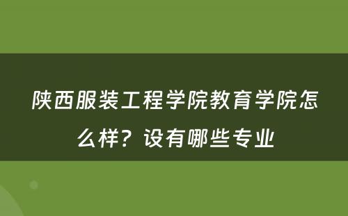 陕西服装工程学院教育学院怎么样？设有哪些专业