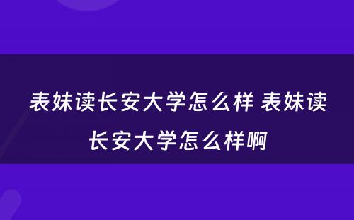 表妹读长安大学怎么样 表妹读长安大学怎么样啊