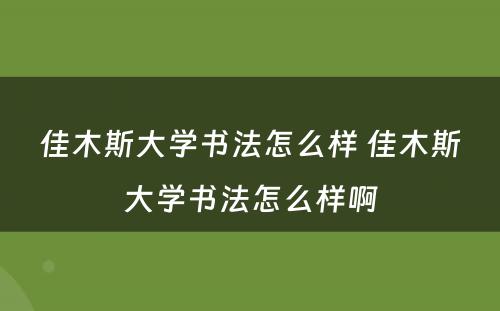 佳木斯大学书法怎么样 佳木斯大学书法怎么样啊