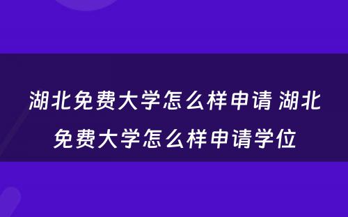 湖北免费大学怎么样申请 湖北免费大学怎么样申请学位