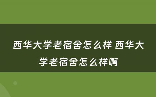 西华大学老宿舍怎么样 西华大学老宿舍怎么样啊