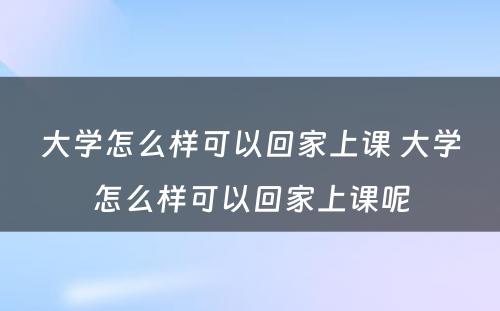 大学怎么样可以回家上课 大学怎么样可以回家上课呢