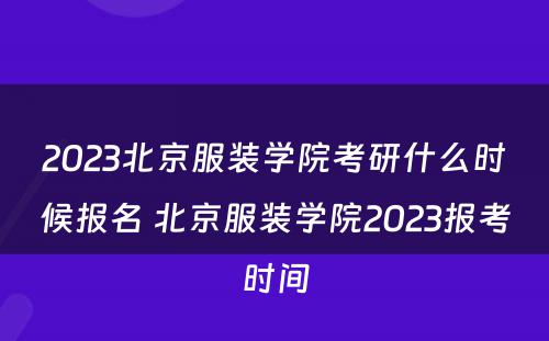 2023北京服装学院考研什么时候报名 北京服装学院2023报考时间