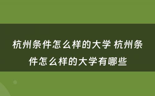 杭州条件怎么样的大学 杭州条件怎么样的大学有哪些