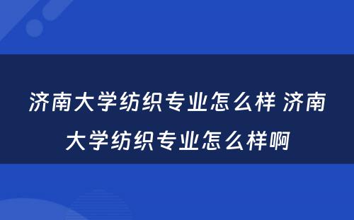 济南大学纺织专业怎么样 济南大学纺织专业怎么样啊