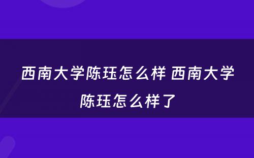 西南大学陈珏怎么样 西南大学陈珏怎么样了